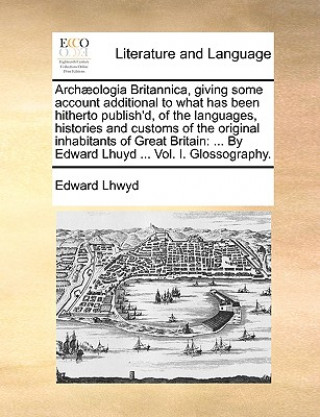 Carte Archaeologia Britannica, Giving Some Account Additional to What Has Been Hitherto Publish'd, of the Languages, Histories and Customs of the Original I Edward Lhwyd