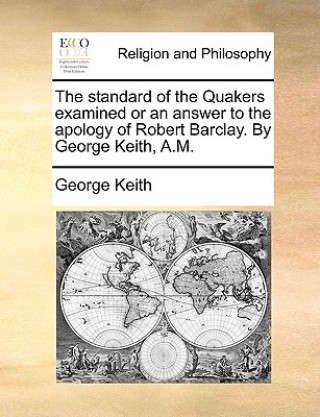 Buch standard of the Quakers examined or an answer to the apology of Robert Barclay. By George Keith, A.M. George Keith