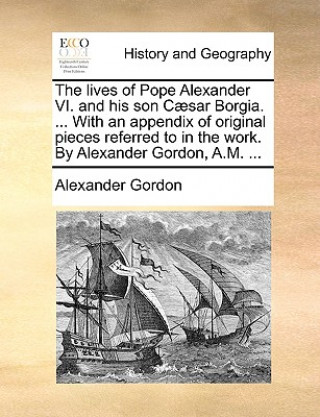 Libro lives of Pope Alexander VI. and his son Caesar Borgia. ... With an appendix of original pieces referred to in the work. By Alexander Gordon, A.M. ... Alexander Gordon