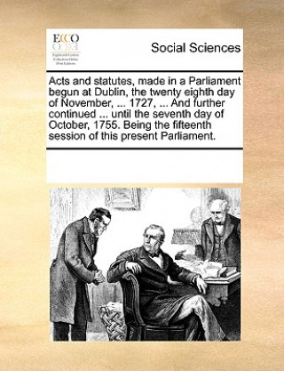 Carte Acts and Statutes, Made in a Parliament Begun at Dublin, the Twenty Eighth Day of November, ... 1727, ... and Further Continued ... Until the Seventh See Notes Multiple Contributors