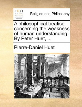 Kniha Philosophical Treatise Concerning the Weakness of Human Understanding. by Peter Huet, ... Pierre-Daniel Huet