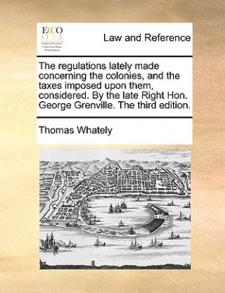 Książka The regulations lately made concerning the colonies, and the taxes imposed upon them, considered. By the late Right Hon. George Grenville. The third e Thomas Whately