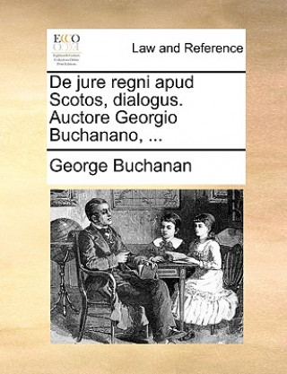 Книга de Jure Regni Apud Scotos, Dialogus. Auctore Georgio Buchanano, ... George Buchanan