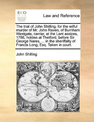 Carte Trial of John Shilling, for the Wilful Murder of Mr. John Raven, of Burnham Westgate, Carrier, at the Lent Assizes, 1786, Holden at Thetford, Before S John Shilling