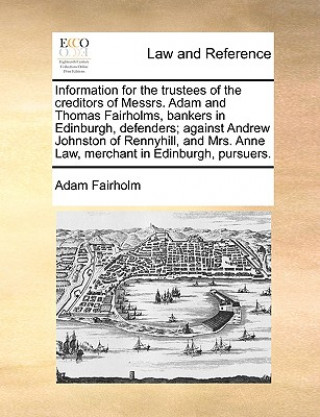 Kniha Information for the Trustees of the Creditors of Messrs. Adam and Thomas Fairholms, Bankers in Edinburgh, Defenders; Against Andrew Johnston of Rennyh Adam Fairholm