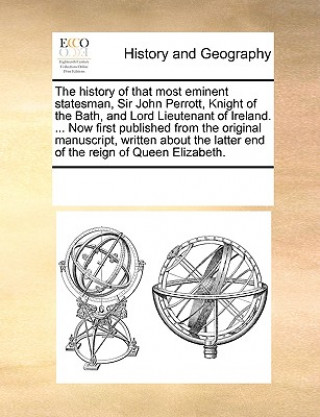 Book History of That Most Eminent Statesman, Sir John Perrott, Knight of the Bath, and Lord Lieutenant of Ireland. ... Now First Published from the Origina See Notes Multiple Contributors