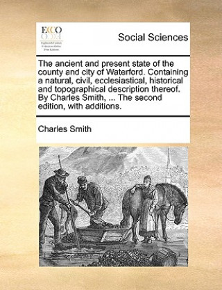 Könyv Ancient and Present State of the County and City of Waterford. Containing a Natural, Civil, Ecclesiastical, Historical and Topographical Description T Charles Smith