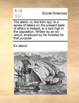 Książka Alarm; Or, the Irish Spy. in a Series of Letters on the Present State of Affairs in Ireland, to a Lord High in the Opposition. Written by an Ex-Jesuit Ex-Jesuit.