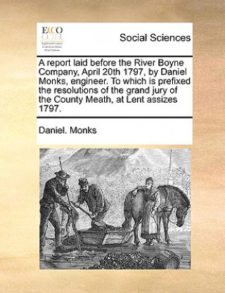 Knjiga Report Laid Before the River Boyne Company, April 20th 1797, by Daniel Monks, Engineer. to Which Is Prefixed the Resolutions of the Grand Jury of the Daniel. Monks