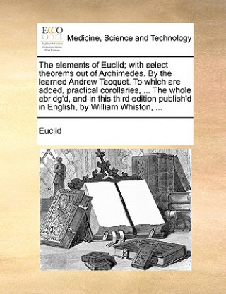 Kniha Elements of Euclid; With Select Theorems Out of Archimedes. by the Learned Andrew Tacquet. to Which Are Added, Practical Corollaries, ... the Whole Ab Euclid