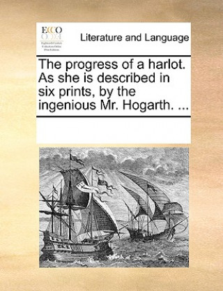 Książka Progress of a Harlot. as She Is Described in Six Prints, by the Ingenious Mr. Hogarth. ... See Notes Multiple Contributors