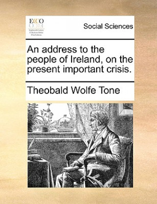 Könyv Address to the People of Ireland, on the Present Important Crisis. Theobald Wolfe Tone