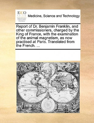 Knjiga Report of Dr. Benjamin Franklin, and Other Commissioners, Charged by the King of France, with the Examination of the Animal Magnetism, as Now Practise See Notes Multiple Contributors