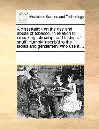 Könyv Dissertation on the Use and Abuse of Tobacco. in Relation to Smoaking, Chewing, and Taking of Snuff. Humbly Inscrib'd to the Ladies and Gentlemen, Who See Notes Multiple Contributors