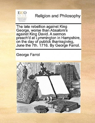 Книга Late Rebellion Against King George, Worse Than Absalom's Against King David. a Sermon Preach'd at Lymmington in Hampshire, on the Day of Publick Thank George Farrol