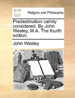 Carte Predestination Calmly Considered. by John Wesley, M.A. the Fourth Edition. John Wesley