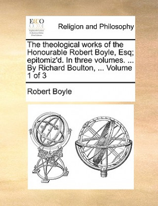 Kniha Theological Works of the Honourable Robert Boyle, Esq; Epitomiz'd. in Three Volumes. ... by Richard Boulton, ... Volume 1 of 3 Robert Boyle