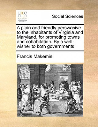 Kniha Plain and Friendly Perswasive to the Inhabitants of Virginia and Maryland, for Promoting Towns and Cohabitation. by a Well-Wisher to Both Governments. Francis Makemie