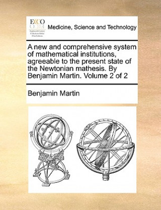 Könyv new and comprehensive system of mathematical institutions, agreeable to the present state of the Newtonian mathesis. By Benjamin Martin. Volume 2 of 2 Benjamin Martin