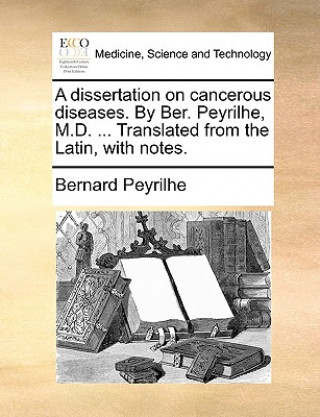 Könyv Dissertation on Cancerous Diseases. by Ber. Peyrilhe, M.D. ... Translated from the Latin, with Notes. Bernard Peyrilhe