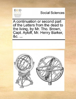 Knjiga Continuation or Second Part of the Letters from the Dead to the Living, by Mr. Tho. Brown, Capt. Ayloff, Mr. Henry Barker, &C. ... See Notes Multiple Contributors