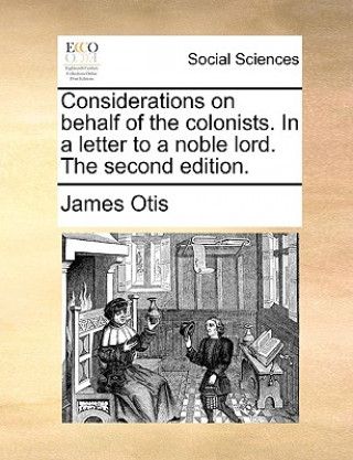 Könyv Considerations on Behalf of the Colonists. in a Letter to a Noble Lord. the Second Edition. James Otis