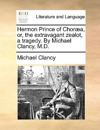 Książka Hermon Prince of Chorï¿½a, or, the extravagant zealot, a tragedy. By Michael Clancy, M.D. Michael Clancy