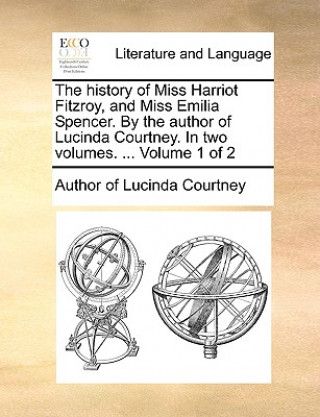 Könyv History of Miss Harriot Fitzroy, and Miss Emilia Spencer. by the Author of Lucinda Courtney. in Two Volumes. ... Volume 1 of 2 Author of Lucinda Courtney