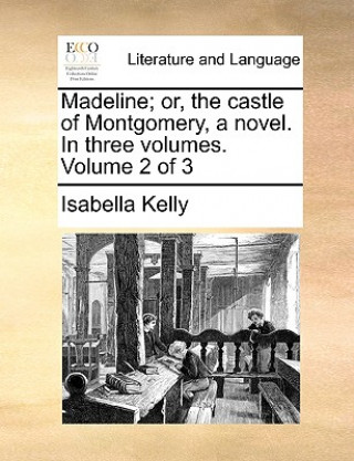 Könyv Madeline; Or, the Castle of Montgomery, a Novel. in Three Volumes. Volume 2 of 3 Isabella Kelly