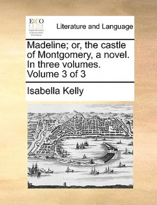 Carte Madeline; Or, the Castle of Montgomery, a Novel. in Three Volumes. Volume 3 of 3 Isabella Kelly