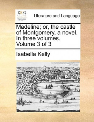 Book Madeline; Or, the Castle of Montgomery, a Novel. in Three Volumes. Volume 3 of 3 Isabella Kelly