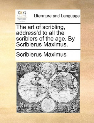 Kniha Art of Scribling, Address'd to All the Scriblers of the Age. by Scriblerus Maximus. Scriblerus Maximus