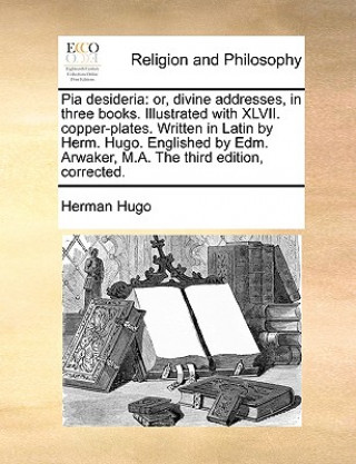 Książka Pia desideria: or, divine addresses, in three books. Illustrated with XLVII. copper-plates. Written in Latin by Herm. Hugo. Englished by Edm. Arwaker, Herman Hugo