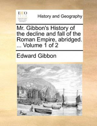 Carte Mr. Gibbon's History of the decline and fall of the Roman Empire, abridged. ... Volume 1 of 2 Edward Gibbon