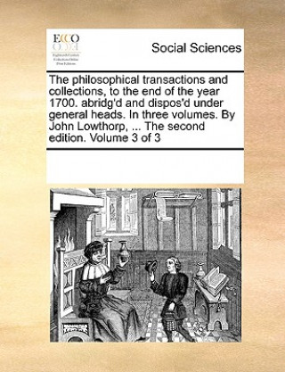 Carte Philosophical Transactions and Collections, to the End of the Year 1700. Abridg'd and Dispos'd Under General Heads. in Three Volumes. by John Lowthorp See Notes Multiple Contributors