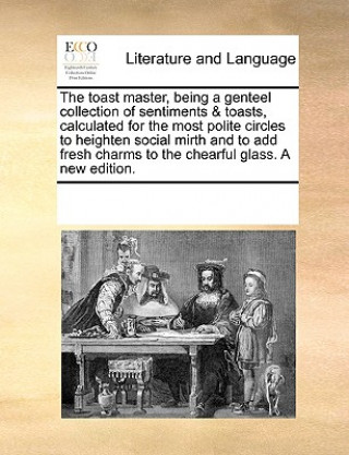 Carte Toast Master, Being a Genteel Collection of Sentiments & Toasts, Calculated for the Most Polite Circles to Heighten Social Mirth and to Add Fresh Char See Notes Multiple Contributors