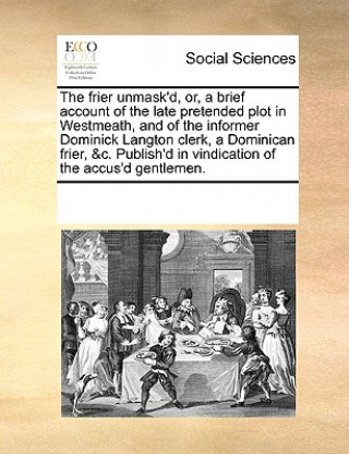 Książka Frier Unmask'd, Or, a Brief Account of the Late Pretended Plot in Westmeath, and of the Informer Dominick Langton Clerk, a Dominican Frier, &C. Publis See Notes Multiple Contributors