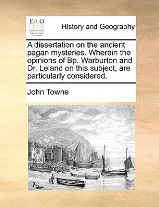 Carte Dissertation on the Ancient Pagan Mysteries. Wherein the Opinions of BP. Warburton and Dr. Leland on This Subject, Are Particularly Considered. John Towne