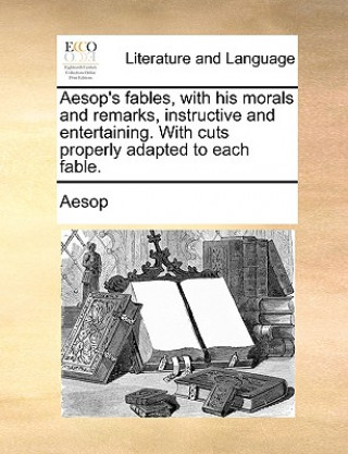 Knjiga Aesop's Fables, with His Morals and Remarks, Instructive and Entertaining. with Cuts Properly Adapted to Each Fable. Aesop