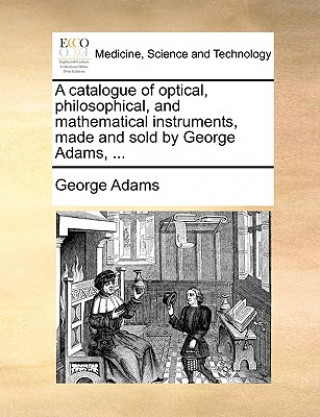 Book Catalogue of Optical, Philosophical, and Mathematical Instruments, Made and Sold by George Adams, ... Adams