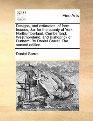 Kniha Designs, and Estimates, of Farm Houses, &C. for the County of York, Northumberland, Cumberland, Westmoreland, and Bishoprick of Durham. by Daniel Garr Daniel Garret