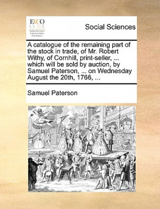 Libro Catalogue of the Remaining Part of the Stock in Trade, of Mr. Robert Withy, of Cornhill, Print-Seller, ... Which Will Be Sold by Auction, by Samuel Pa Samuel Paterson