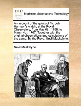 Könyv Account of the Going of Mr. John Harrison's Watch, at the Royal Observatory, from May 6th, 1766, to March 4th, 1767. Together with the Original Observ Nevil Maskelyne