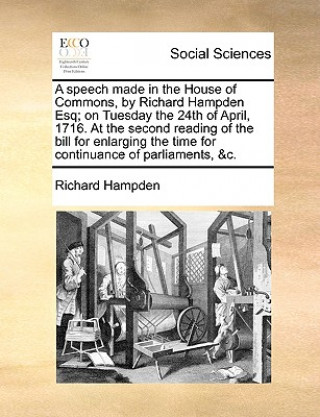 Kniha Speech Made in the House of Commons, by Richard Hampden Esq; On Tuesday the 24th of April, 1716. at the Second Reading of the Bill for Enlarging the T Richard Hampden