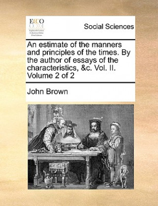 Carte Estimate of the Manners and Principles of the Times. by the Author of Essays of the Characteristics, &C. Vol. II. Volume 2 of 2 John Brown