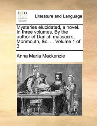 Książka Mysteries Elucidated, a Novel. in Three Volumes. by the Author of Danish Massacre, Monmouth, &C. ... Volume 1 of 3 Anna Maria Mackenzie