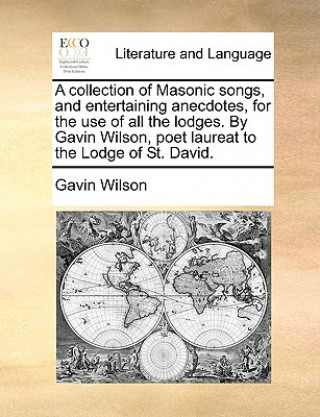 Könyv Collection of Masonic Songs, and Entertaining Anecdotes, for the Use of All the Lodges. by Gavin Wilson, Poet Laureat to the Lodge of St. David. Gavin Wilson