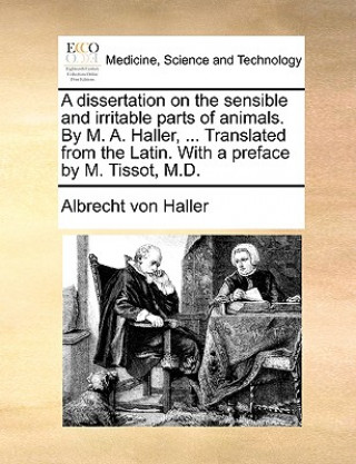 Book Dissertation on the Sensible and Irritable Parts of Animals. by M. A. Haller, ... Translated from the Latin. with a Preface by M. Tissot, M.D. Albrecht von Haller