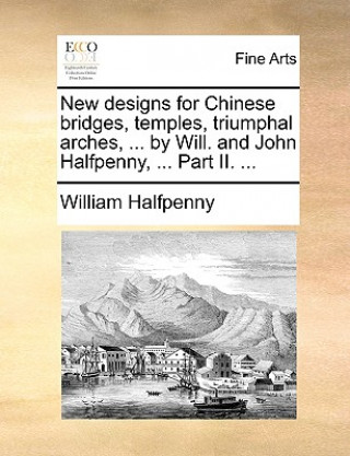 Книга New Designs for Chinese Bridges, Temples, Triumphal Arches, ... by Will. and John Halfpenny, ... Part II. ... William Halfpenny