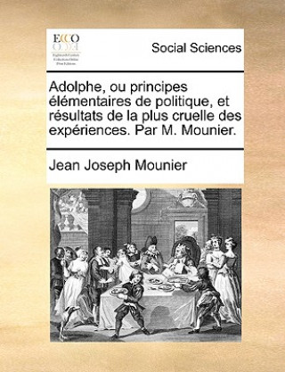 Könyv Adolphe, Ou Principes Lmentaires de Politique Et Rsultats de La Plus Cruelle Des Expriences. Par M. Mounier. Jean Joseph Mounier